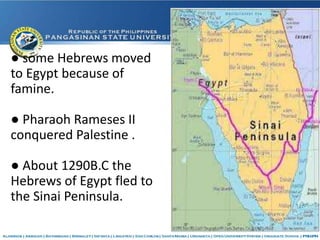 ● some Hebrews moved
to Egypt because of
famine.
● Pharaoh Rameses II
conquered Palestine .
● About 1290B.C the
Hebrews of Egypt fled to
the Sinai Peninsula.
 