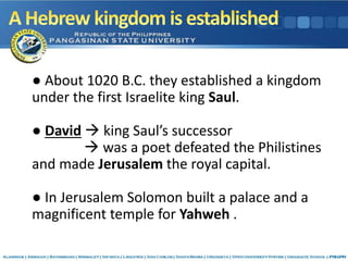 ● About 1020 B.C. they established a kingdom
under the first Israelite king Saul.
● David  king Saul’s successor
 was a poet defeated the Philistines
and made Jerusalem the royal capital.
● In Jerusalem Solomon built a palace and a
magnificent temple for Yahweh .
 