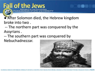 ● After Solomon died, the Hebrew kingdom
broke into two .
-- The northern part was conquered by the
Assyrians .
-- The southern part was conquered by
Nebuchadnezzar.
 