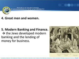 4. Great men and women.
5. Modern Banking and Finance.
 the Jews developed modern
banking and the lending of
money for business.
 
