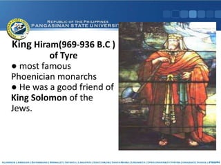 King Hiram(969-936 B.C )
of Tyre
● most famous
Phoenician monarchs
● He was a good friend of
King Solomon of the
Jews.
 