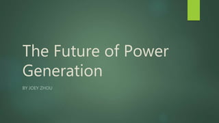 The Future of Power
Generation
BY JOEY ZHOU
 