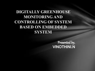 DIGITALLY GREENHOUSE
MONITORING AND
CONTROLLING OF SYSTEM
BASED ON EMBEDDED
SYSTEM
 