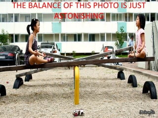 THE BALANCE OF THIS PHOTO IS JUST
ASTONISHING
 