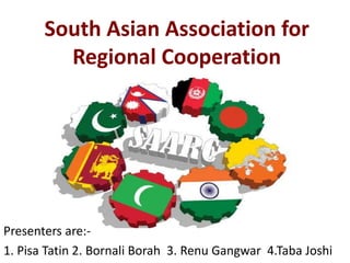 South Asian Association for
Regional Cooperation
Presenters are:-
1. Pisa Tatin 2. Bornali Borah 3. Renu Gangwar 4.Taba Joshi
 