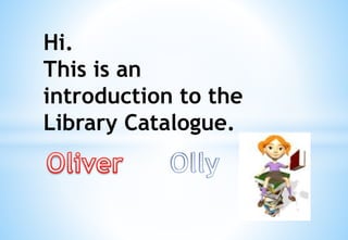 Hi.
This is an
introduction to the
Library Catalogue.
 