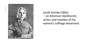 Sarah Grimke (1881)
- an American Abolitionist,
writer, and member of the
women's suffrage movement.
 