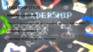 LEADERSHIP STYLES
DEMOCRATIC LEADERSHIP
They invite team members in decision making and make final decisions.
CHARISMATIC LEADERSHIP
They inspire lot of enthusiasm in their teams
 