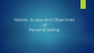 Nature, Scope and Objectives
of
Personal Selling
 