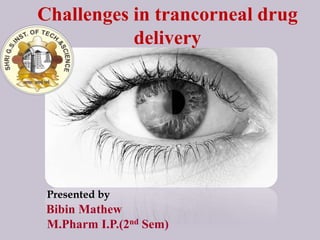 Challenges in trancorneal drug
delivery
Presented by
Bibin Mathew
M.Pharm I.P.(2nd Sem)
 