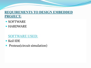 REQUIREMENTS TO DESIGN EMBEDDED
PROJECT:
 SOFTWARE
 HARDWARE
SOFTWARE USED:
 Keil IDE
 Proteus(circuit simulation)
 