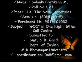 Name : Solanki Pratiksha M.
Roll No : 21
Paper :13. The New Literatures
Sem : 4. (2014-2015)
Enrolment No. PG13101032
Subject : “GOD” in One Night @the
Call Centre
Submitted to :
 Smt. S.B. Gardi
Dept. of English
M.K.Bhavnagar University
 pratikshasolanki068@gmail.com
 