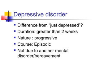 Depressive disorder
 Difference from “just depressed”?
 Duration: greater than 2 weeks
 Nature : progressive
 Course: Episodic
 Not due to another mental
disorder/bereavement
 