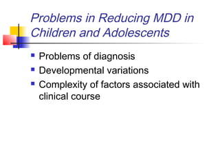 Problems in Reducing MDD in
Children and Adolescents
 Problems of diagnosis
 Developmental variations
 Complexity of factors associated with
clinical course
 