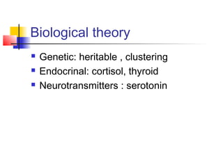 Biological theory
 Genetic: heritable , clustering
 Endocrinal: cortisol, thyroid
 Neurotransmitters : serotonin
 