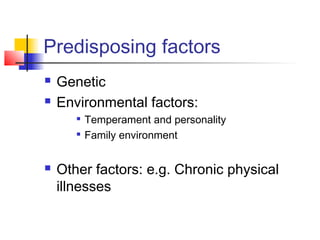 Predisposing factors
 Genetic
 Environmental factors:

Temperament and personality

Family environment
 Other factors: e.g. Chronic physical
illnesses
 