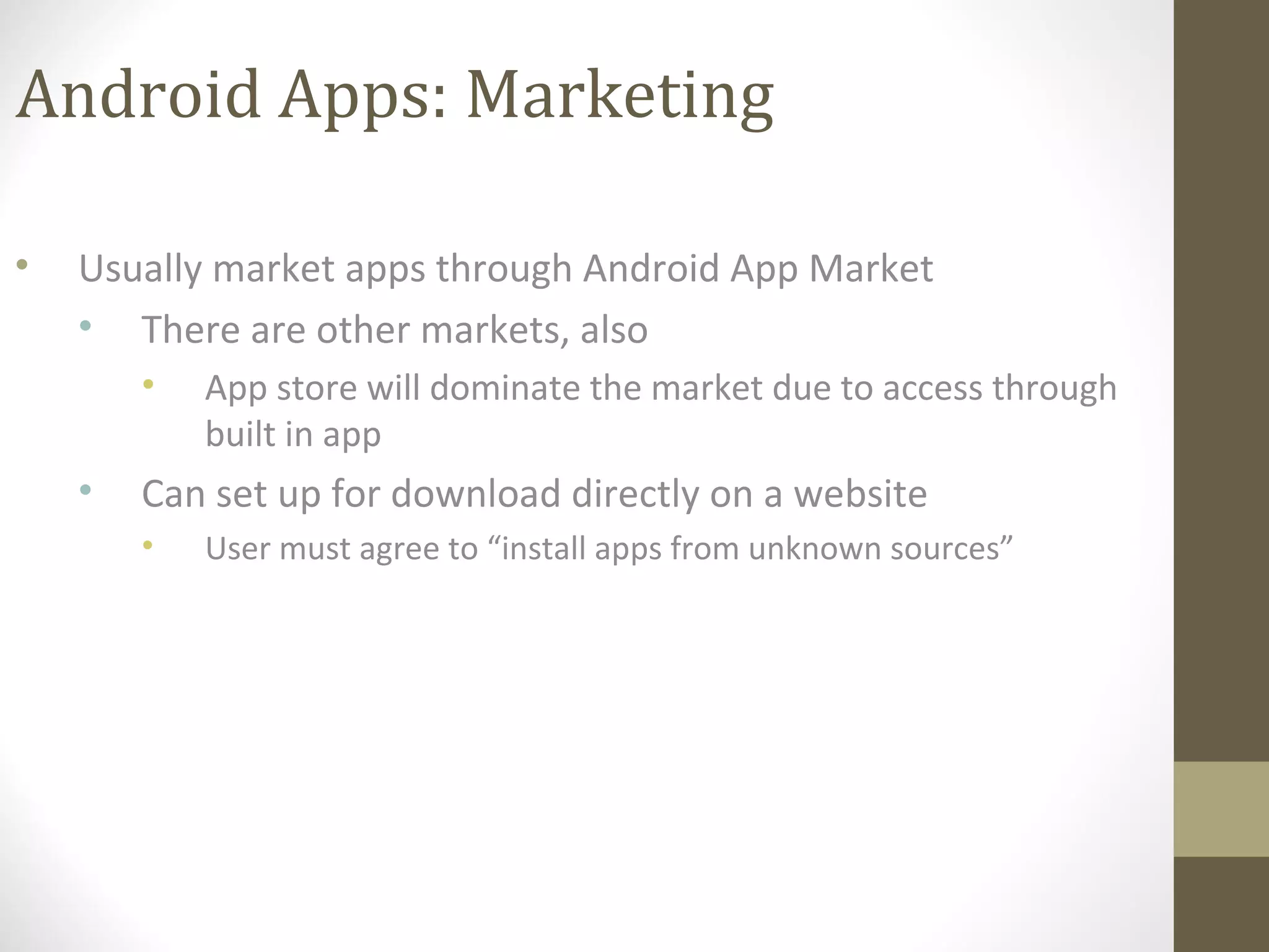 Android Apps: Marketing
• Usually market apps through Android App Market
• There are other markets, also
• App store will dominate the market due to access through
built in app
• Can set up for download directly on a website
• User must agree to “install apps from unknown sources”
 