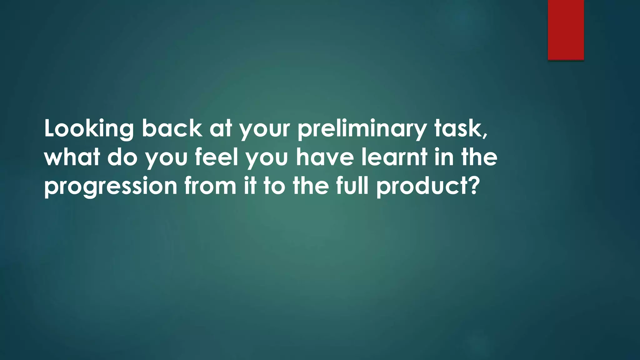 Looking back at your preliminary task,
what do you feel you have learnt in the
progression from it to the full product?