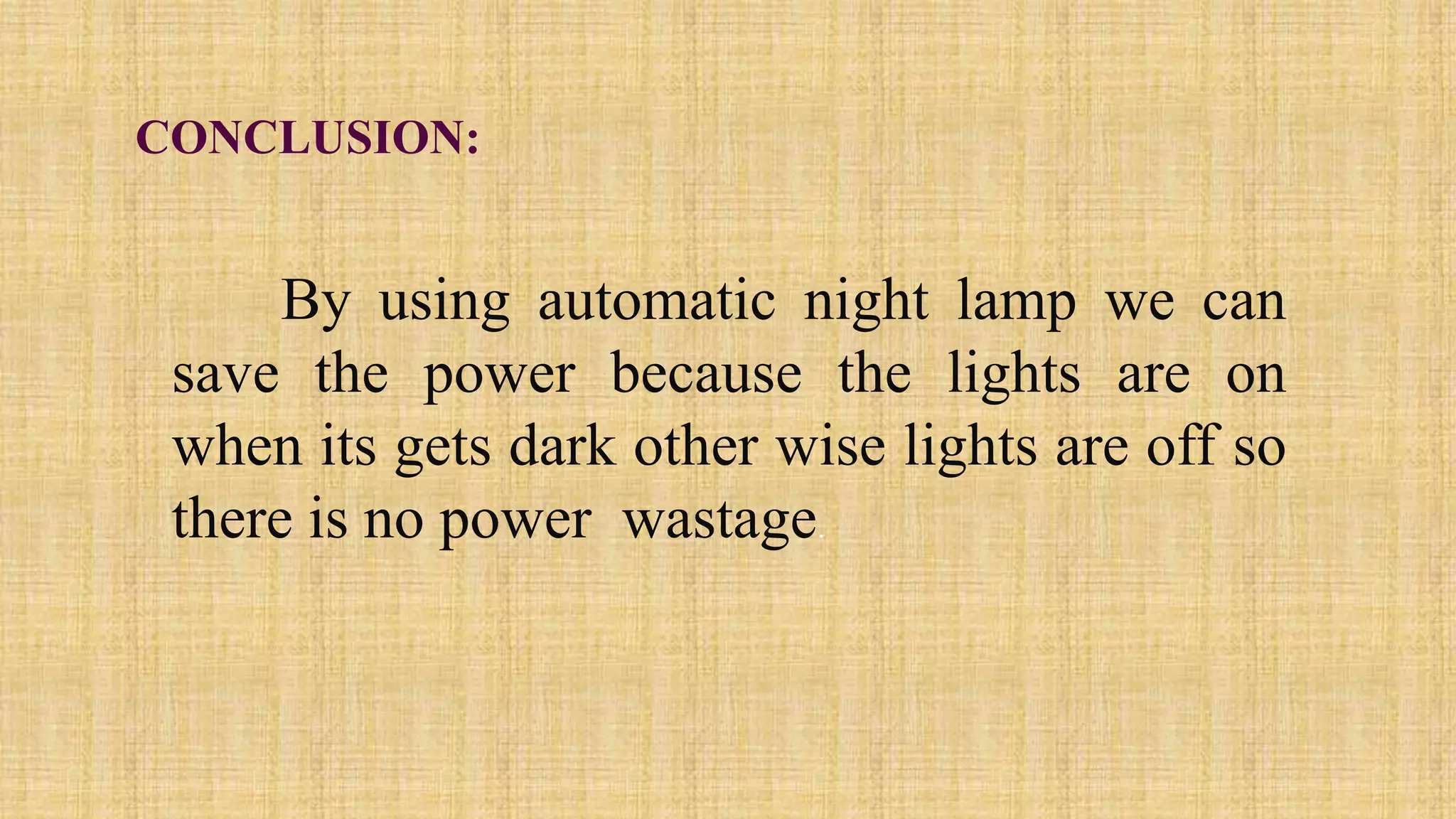 CONCLUSION:
By using automatic night lamp we can
save the power because the lights are on
when its gets dark other wise lights are off so
there is no power wastage.
 