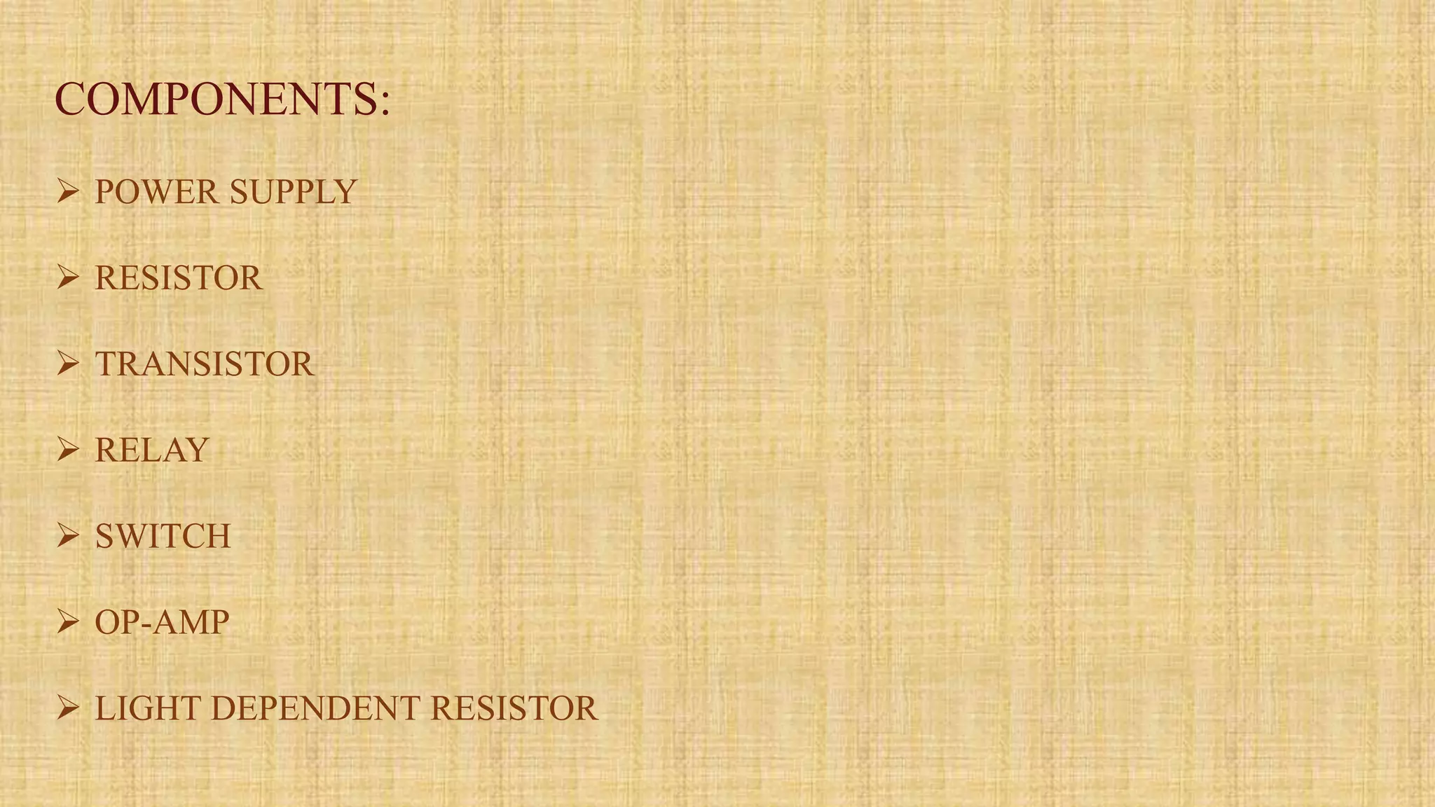 COMPONENTS:
 POWER SUPPLY
 RESISTOR
 TRANSISTOR
 RELAY
 SWITCH
 OP-AMP
 LIGHT DEPENDENT RESISTOR
 