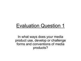 Evaluation Question 1
In what ways does your media
product use, develop or challenge
forms and conventions of media
products?
 