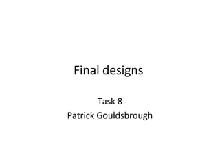 Final designs
Task 8
Patrick Gouldsbrough
 