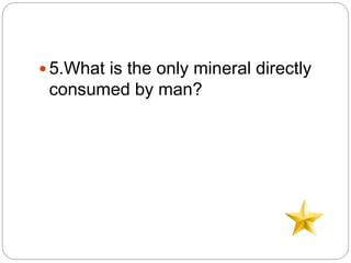  5.What is the only mineral directly
consumed by man?
 