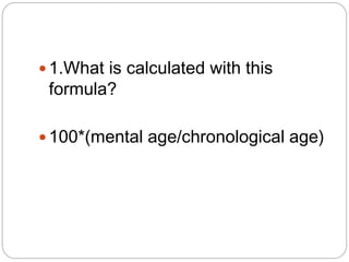  1.What is calculated with this
formula?
 100*(mental age/chronological age)
 