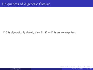 Uniqueness of Algebraic Closure
If E is algebraically closed, then ¯σ : E → Ω is an isomorphism.
Ayan Sengupta March 15, 2015 12 / 16
 