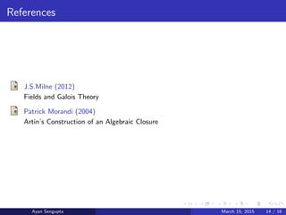 References
J.S.Milne (2012)
Fields and Galois Theory
Patrick Morandi (2004)
Artin’s Construction of an Algebraic Closure
Ayan Sengupta March 15, 2015 14 / 16
 