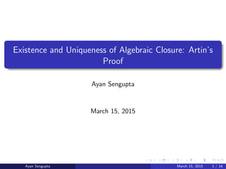 Existence and Uniqueness of Algebraic Closure: Artin’s
Proof
Ayan Sengupta
March 15, 2015
Ayan Sengupta March 15, 2015 1 / 16
 
