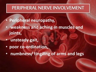 • Peripheral neuropathy,
• weakness and aching in muscles and
joints,
• unsteady gait,
• poor co-ordination,
• numbness/ tingiling of arms and legs
 