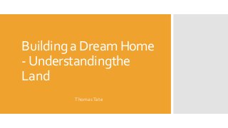 Building a Dream Home
-Understandingthe
Land
ThomasTate
 