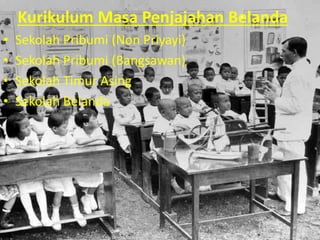 Kurikulum Masa Penjajahan Belanda
• Sekolah Pribumi (Non Priyayi)
• Sekolah Pribumi (Bangsawan)
• Sekolah Timur Asing
• Sekolah Belanda
 
