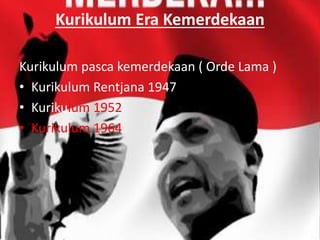 Kurikulum Era Kemerdekaan
Kurikulum pasca kemerdekaan ( Orde Lama )
• Kurikulum Rentjana 1947
• Kurikulum 1952
• Kurikulum 1964
 