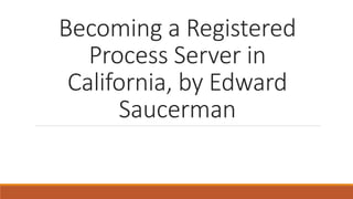 Becoming a Registered
Process Server in
California, by Edward
Saucerman
 