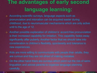 The advantages of early second
language learning:
o According scientific surveys, language aspects such as
pronunciation a...