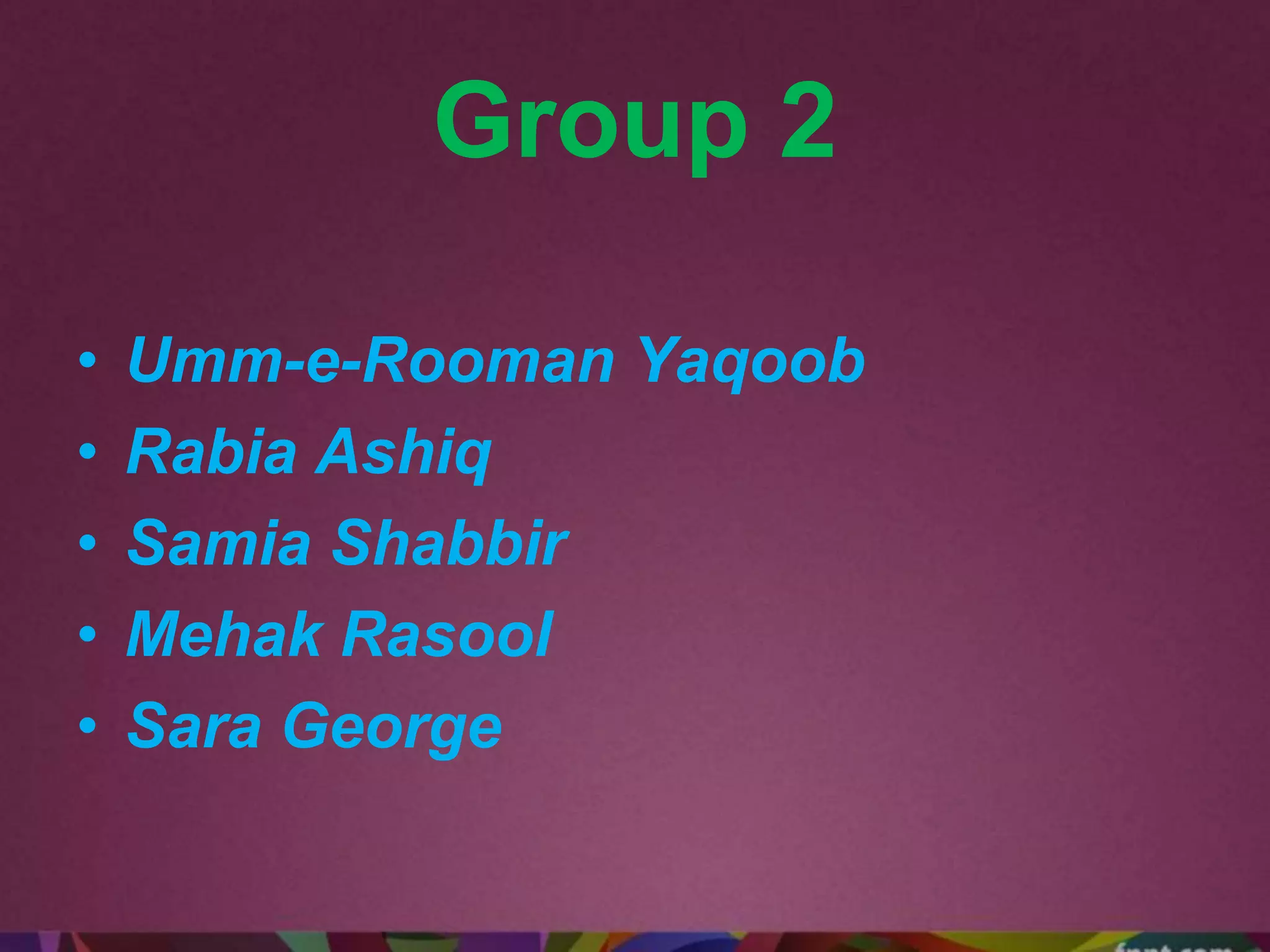 Group 2
• Umm-e-Rooman Yaqoob
• Rabia Ashiq
• Samia Shabbir
• Mehak Rasool
• Sara George
 