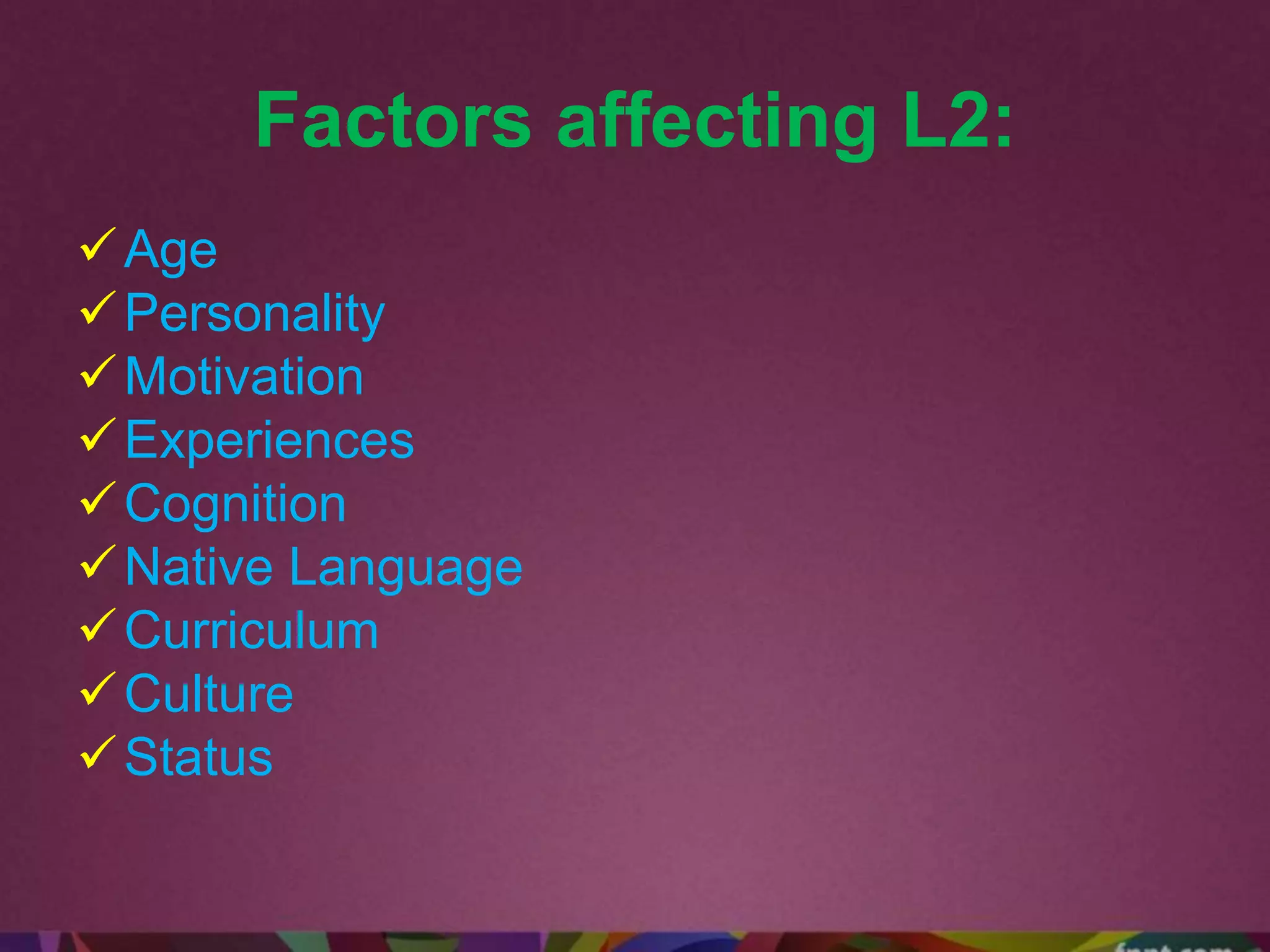 Factors affecting L2:
Age
Personality
Motivation
Experiences
Cognition
Native Language
Curriculum
Culture
Status
 