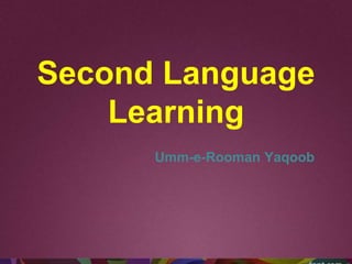 Second Language
Learning
Umm-e-Rooman Yaqoob
 