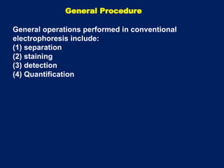 General operations performed in conventional
electrophoresis include:
(1) separation
(2) staining
(3) detection
(4) Quantification
General Procedure
 