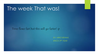 The week That was!
BY: ARKO BISWAS
BTECH 3RD YEAR
Time flows fast but this will go faster! :p
 
