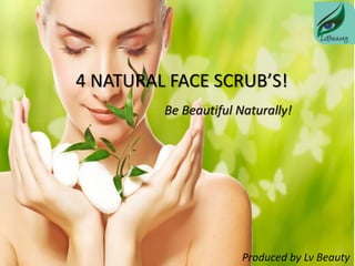 4 NATURAL FACE SCRUB’S!
Produced by Lv Beauty
Be Beautiful Naturally!
 