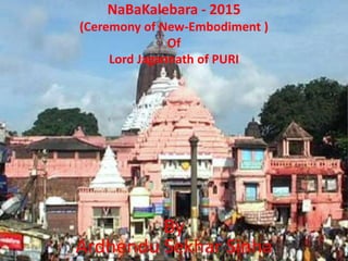 NaBaKalebara - 2015
(Ceremony of New-Embodiment )
Of
Lord Jagannath of PURI
By
Ardhendu Sekhar Sinha
 