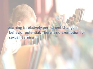 Learning is relatively permanent change in
behavior potential. There is no exemption for
sexual learning
 