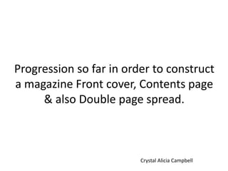 Progression so far in order to construct
a magazine Front cover, Contents page
& also Double page spread.
Crystal Alicia Campbell
 