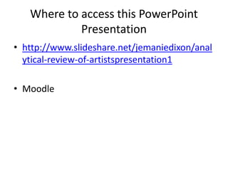 Where to access this PowerPoint
Presentation
• http://www.slideshare.net/jemaniedixon/anal
ytical-review-of-artistspresentation1
• Moodle
 