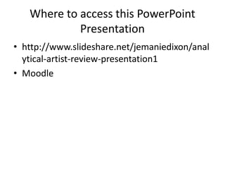Where to access this PowerPoint
Presentation
• http://www.slideshare.net/jemaniedixon/anal
ytical-artist-review-presentation1
• Moodle
 