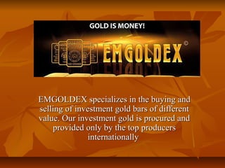 EMGOLDEX specializes in the buying andEMGOLDEX specializes in the buying and
selling of investment gold bars of differentselling of investment gold bars of different
value. Our investment gold is procured andvalue. Our investment gold is procured and
provided only by the top producersprovided only by the top producers
internationallyinternationally
 