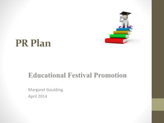 PR Plan
Educational Festival Promotion
Margaret Goulding
April 2014
 